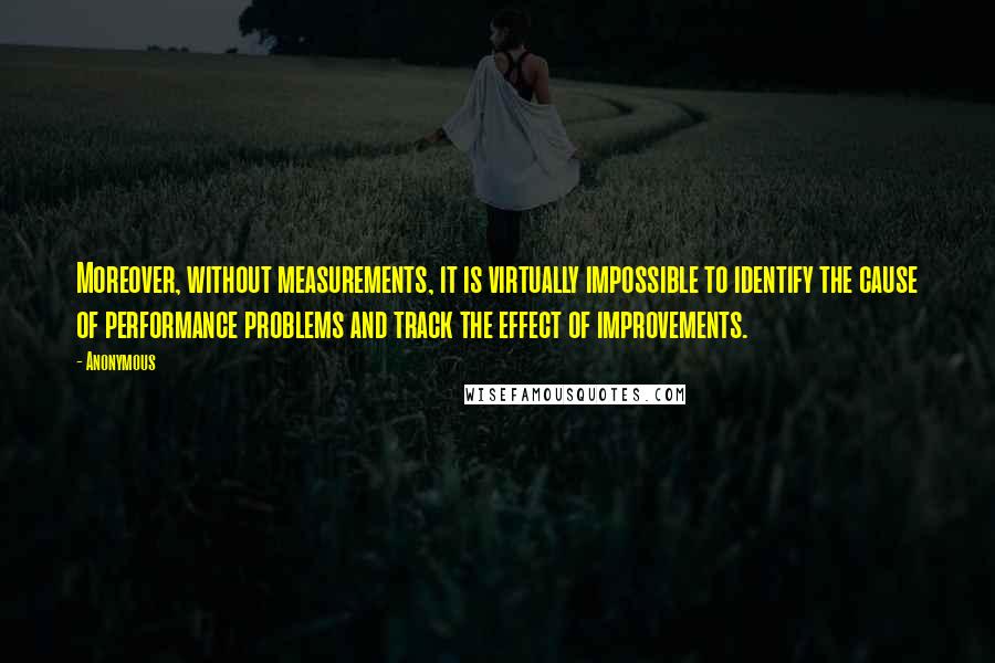 Anonymous Quotes: Moreover, without measurements, it is virtually impossible to identify the cause of performance problems and track the effect of improvements.