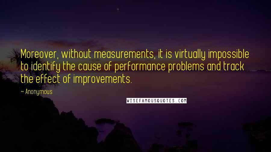 Anonymous Quotes: Moreover, without measurements, it is virtually impossible to identify the cause of performance problems and track the effect of improvements.