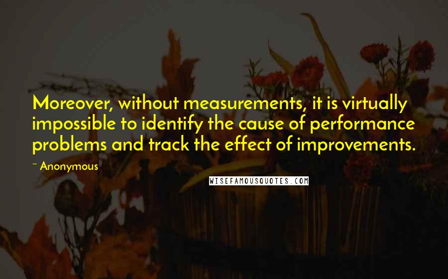 Anonymous Quotes: Moreover, without measurements, it is virtually impossible to identify the cause of performance problems and track the effect of improvements.