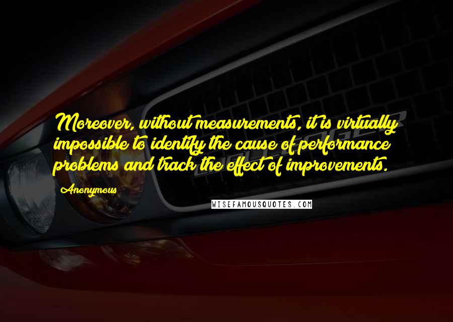 Anonymous Quotes: Moreover, without measurements, it is virtually impossible to identify the cause of performance problems and track the effect of improvements.