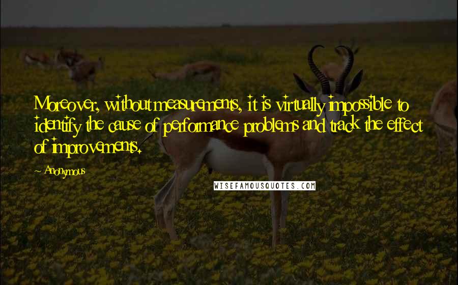 Anonymous Quotes: Moreover, without measurements, it is virtually impossible to identify the cause of performance problems and track the effect of improvements.