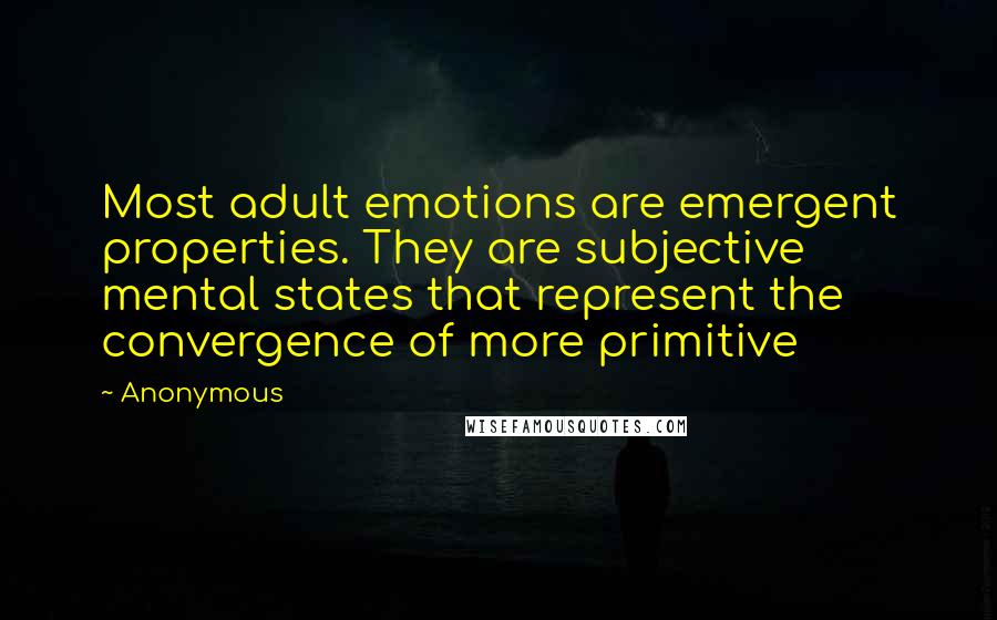 Anonymous Quotes: Most adult emotions are emergent properties. They are subjective mental states that represent the convergence of more primitive