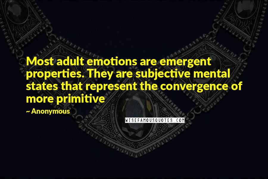 Anonymous Quotes: Most adult emotions are emergent properties. They are subjective mental states that represent the convergence of more primitive