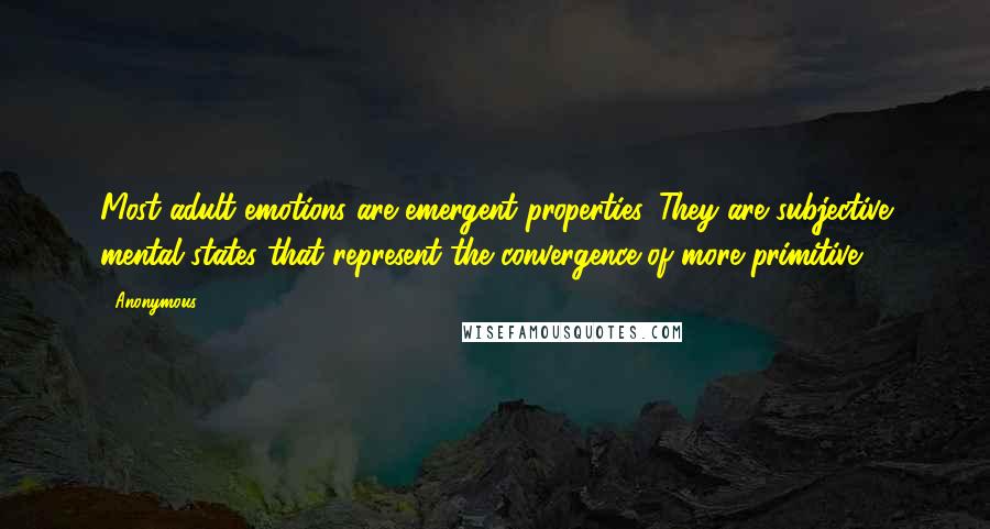 Anonymous Quotes: Most adult emotions are emergent properties. They are subjective mental states that represent the convergence of more primitive