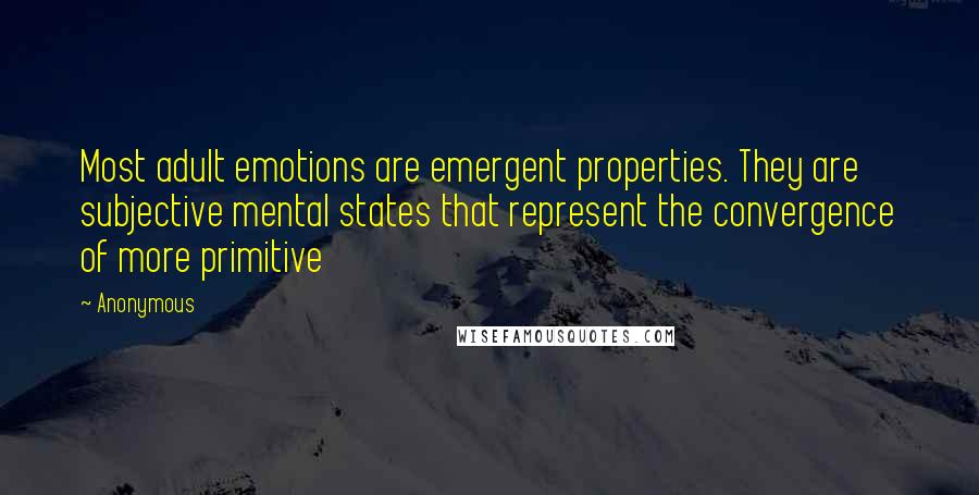 Anonymous Quotes: Most adult emotions are emergent properties. They are subjective mental states that represent the convergence of more primitive