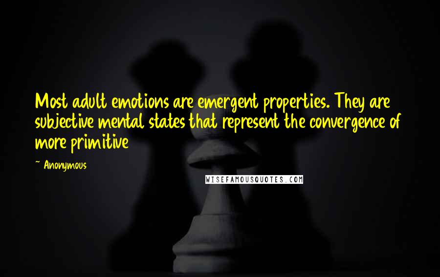 Anonymous Quotes: Most adult emotions are emergent properties. They are subjective mental states that represent the convergence of more primitive