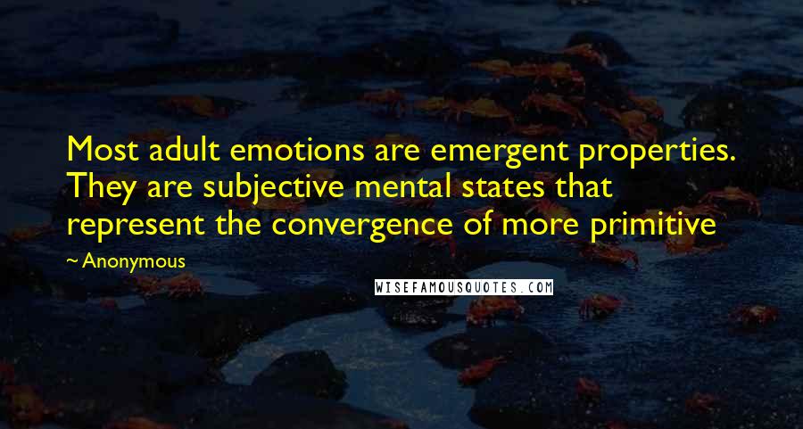 Anonymous Quotes: Most adult emotions are emergent properties. They are subjective mental states that represent the convergence of more primitive