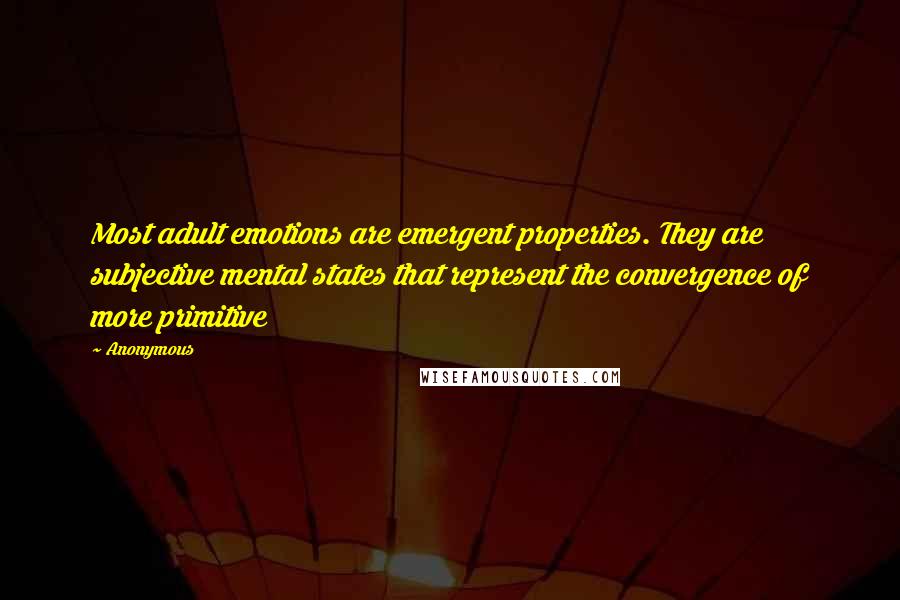 Anonymous Quotes: Most adult emotions are emergent properties. They are subjective mental states that represent the convergence of more primitive