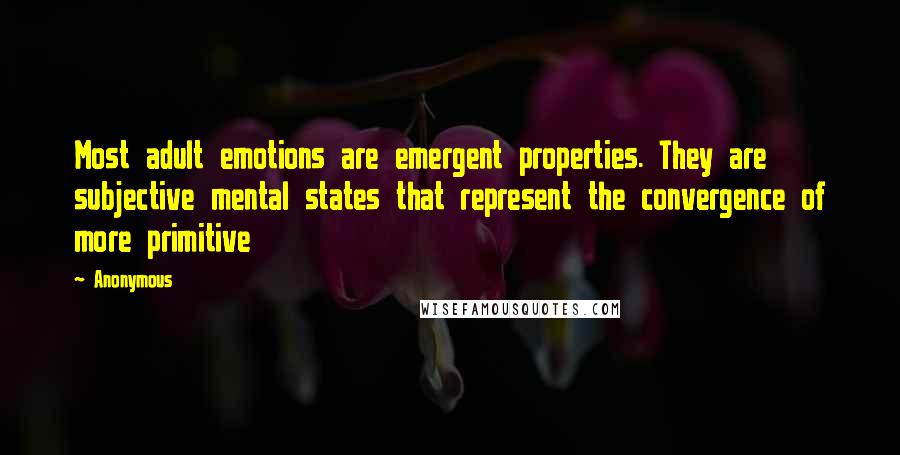 Anonymous Quotes: Most adult emotions are emergent properties. They are subjective mental states that represent the convergence of more primitive