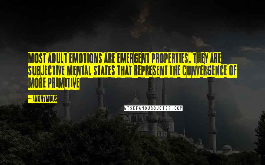 Anonymous Quotes: Most adult emotions are emergent properties. They are subjective mental states that represent the convergence of more primitive