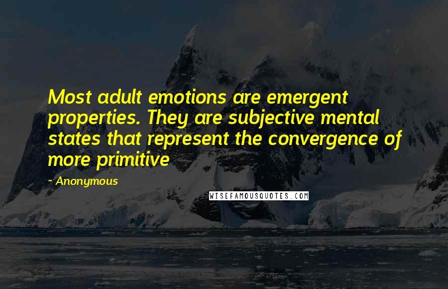 Anonymous Quotes: Most adult emotions are emergent properties. They are subjective mental states that represent the convergence of more primitive