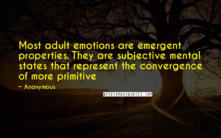 Anonymous Quotes: Most adult emotions are emergent properties. They are subjective mental states that represent the convergence of more primitive