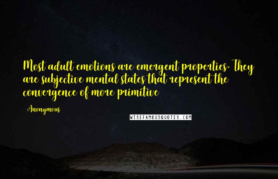Anonymous Quotes: Most adult emotions are emergent properties. They are subjective mental states that represent the convergence of more primitive