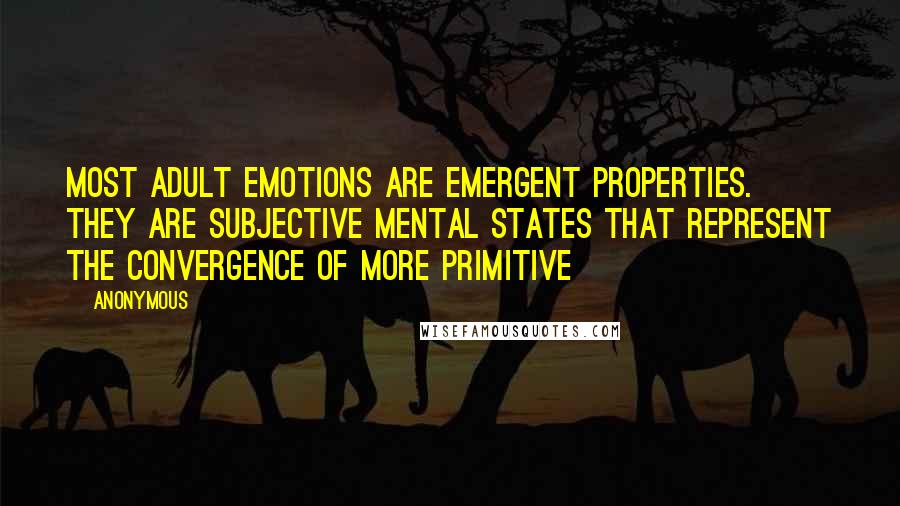 Anonymous Quotes: Most adult emotions are emergent properties. They are subjective mental states that represent the convergence of more primitive