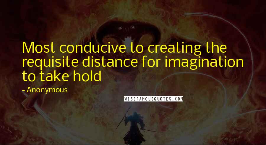 Anonymous Quotes: Most conducive to creating the requisite distance for imagination to take hold