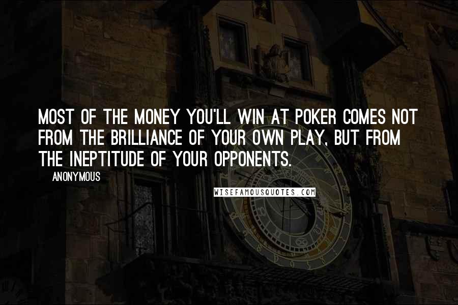 Anonymous Quotes: Most of the money you'll win at poker comes not from the brilliance of your own play, but from the ineptitude of your opponents.