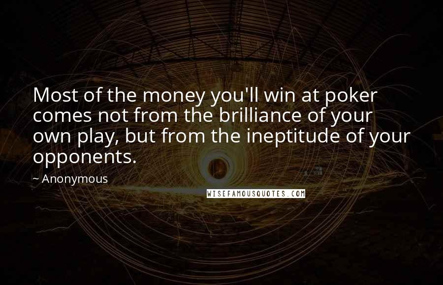 Anonymous Quotes: Most of the money you'll win at poker comes not from the brilliance of your own play, but from the ineptitude of your opponents.