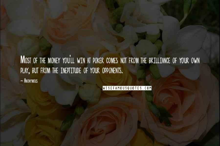 Anonymous Quotes: Most of the money you'll win at poker comes not from the brilliance of your own play, but from the ineptitude of your opponents.