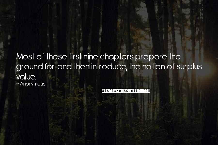Anonymous Quotes: Most of these first nine chapters prepare the ground for, and then introduce, the notion of surplus value.
