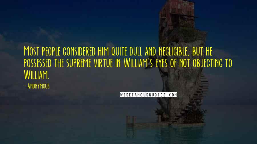 Anonymous Quotes: Most people considered him quite dull and negligible, but he possessed the supreme virtue in William's eyes of not objecting to William.