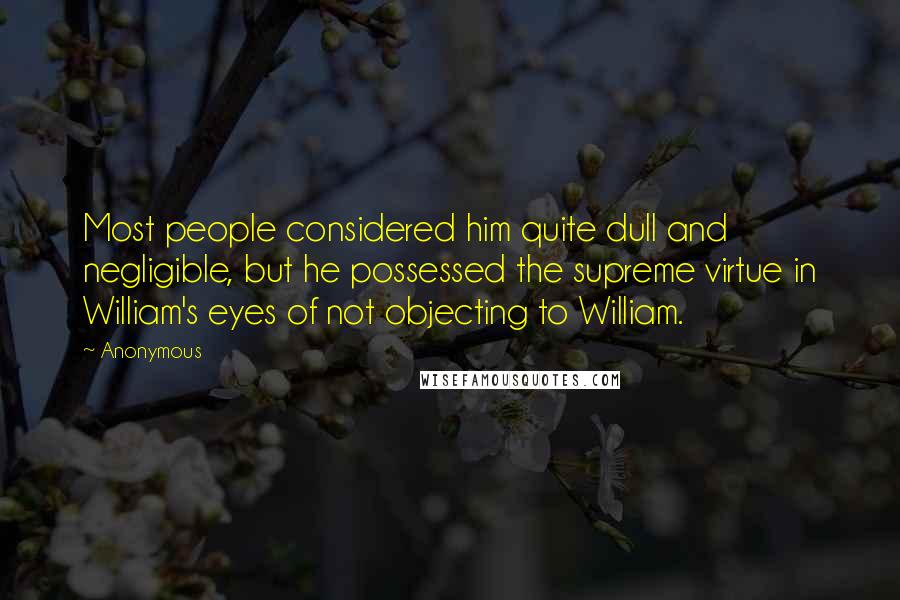 Anonymous Quotes: Most people considered him quite dull and negligible, but he possessed the supreme virtue in William's eyes of not objecting to William.