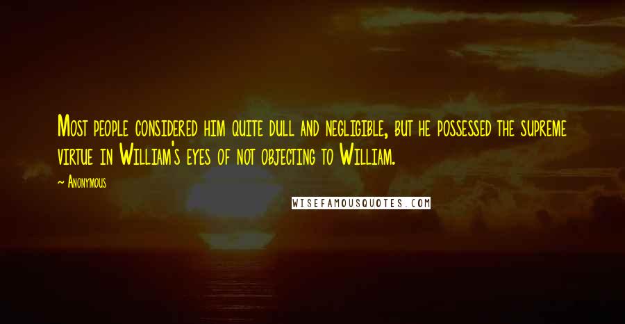 Anonymous Quotes: Most people considered him quite dull and negligible, but he possessed the supreme virtue in William's eyes of not objecting to William.