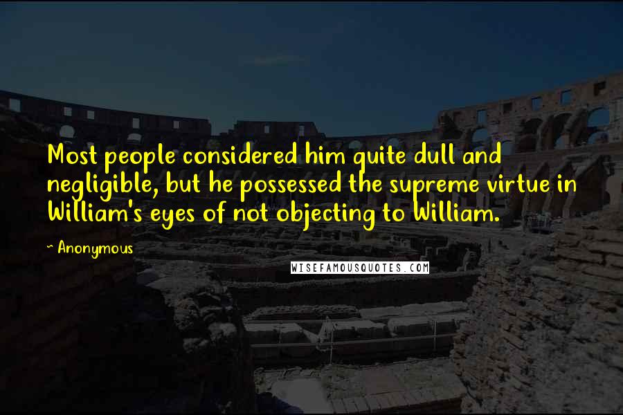 Anonymous Quotes: Most people considered him quite dull and negligible, but he possessed the supreme virtue in William's eyes of not objecting to William.