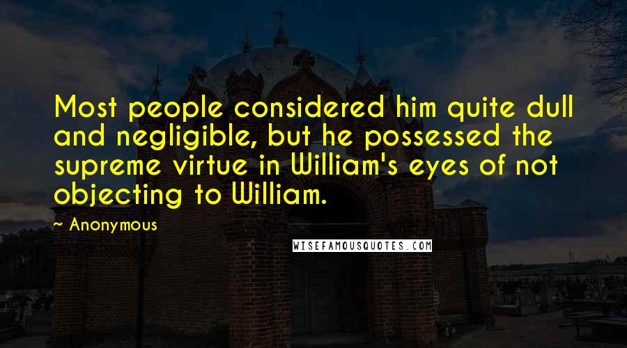 Anonymous Quotes: Most people considered him quite dull and negligible, but he possessed the supreme virtue in William's eyes of not objecting to William.