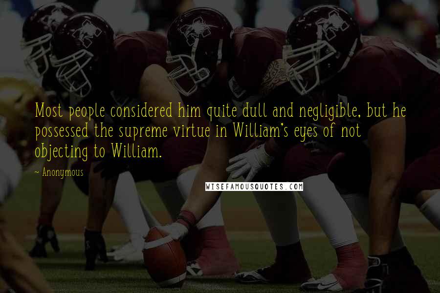 Anonymous Quotes: Most people considered him quite dull and negligible, but he possessed the supreme virtue in William's eyes of not objecting to William.