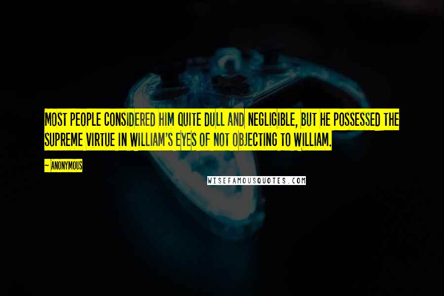 Anonymous Quotes: Most people considered him quite dull and negligible, but he possessed the supreme virtue in William's eyes of not objecting to William.