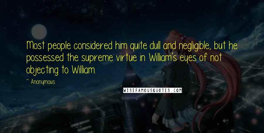 Anonymous Quotes: Most people considered him quite dull and negligible, but he possessed the supreme virtue in William's eyes of not objecting to William.