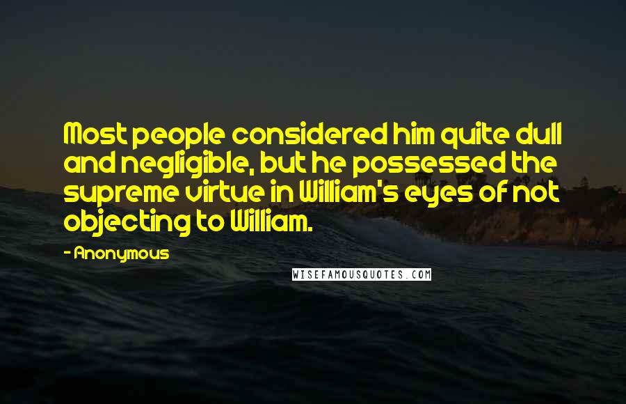 Anonymous Quotes: Most people considered him quite dull and negligible, but he possessed the supreme virtue in William's eyes of not objecting to William.