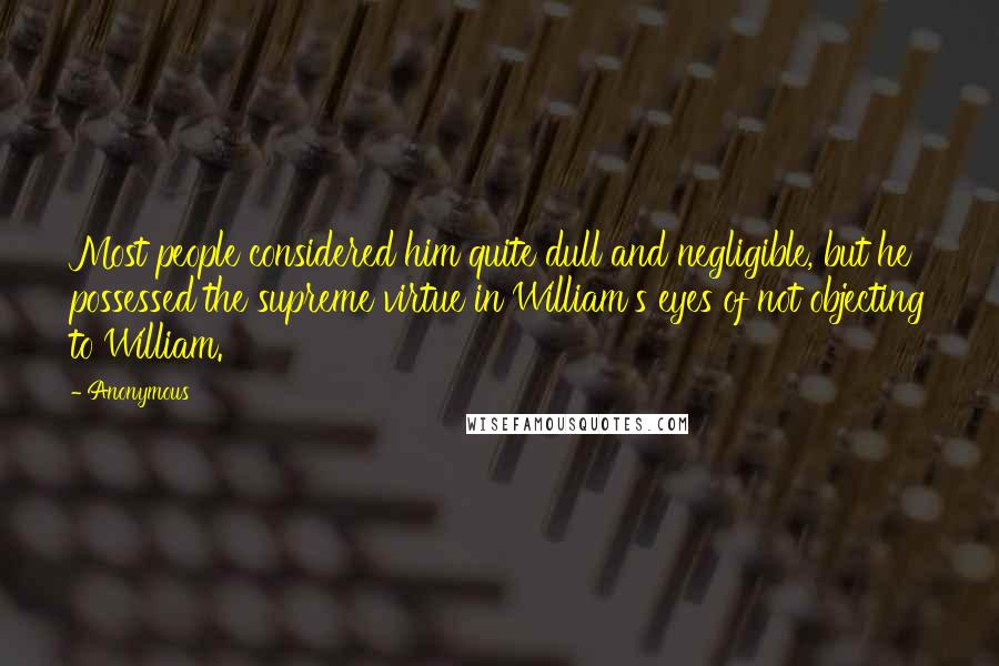 Anonymous Quotes: Most people considered him quite dull and negligible, but he possessed the supreme virtue in William's eyes of not objecting to William.