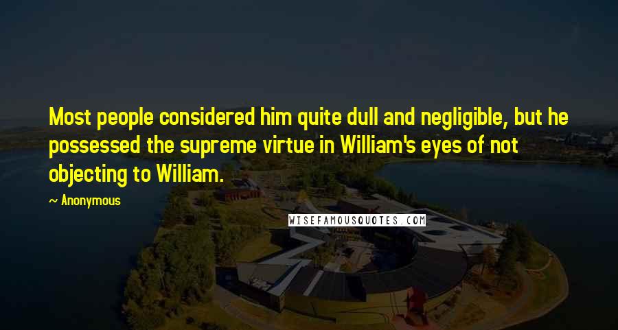 Anonymous Quotes: Most people considered him quite dull and negligible, but he possessed the supreme virtue in William's eyes of not objecting to William.