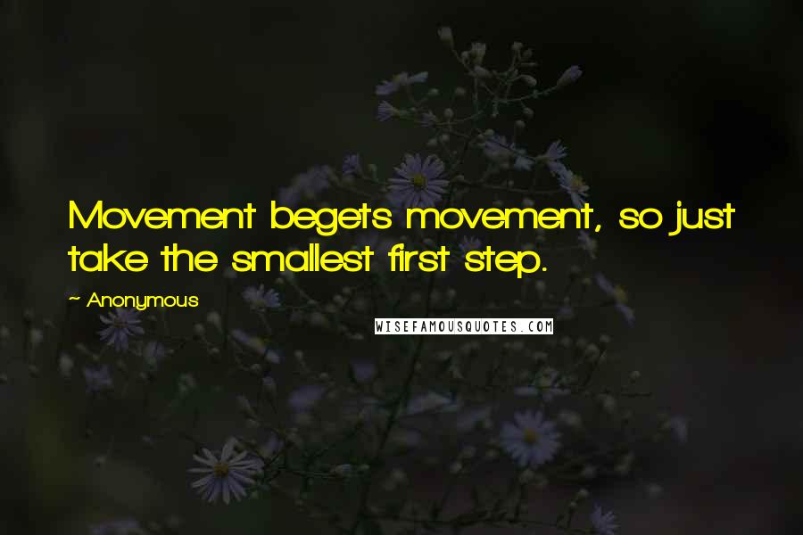 Anonymous Quotes: Movement begets movement, so just take the smallest first step.