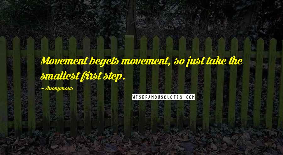 Anonymous Quotes: Movement begets movement, so just take the smallest first step.