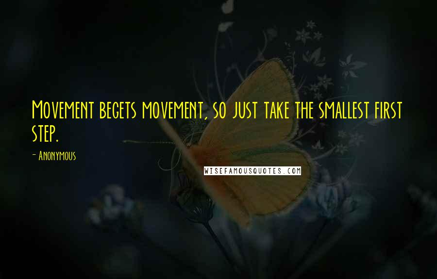 Anonymous Quotes: Movement begets movement, so just take the smallest first step.