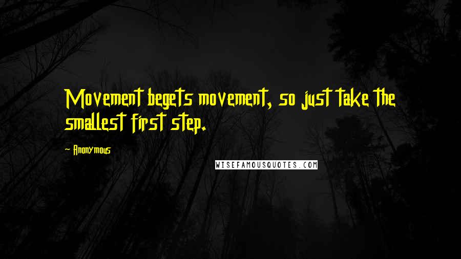 Anonymous Quotes: Movement begets movement, so just take the smallest first step.