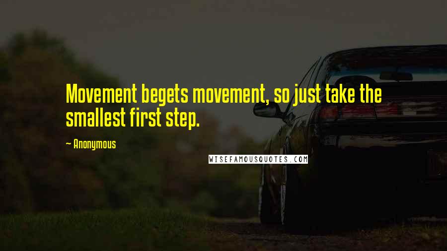 Anonymous Quotes: Movement begets movement, so just take the smallest first step.