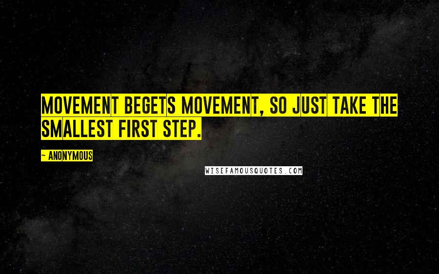 Anonymous Quotes: Movement begets movement, so just take the smallest first step.