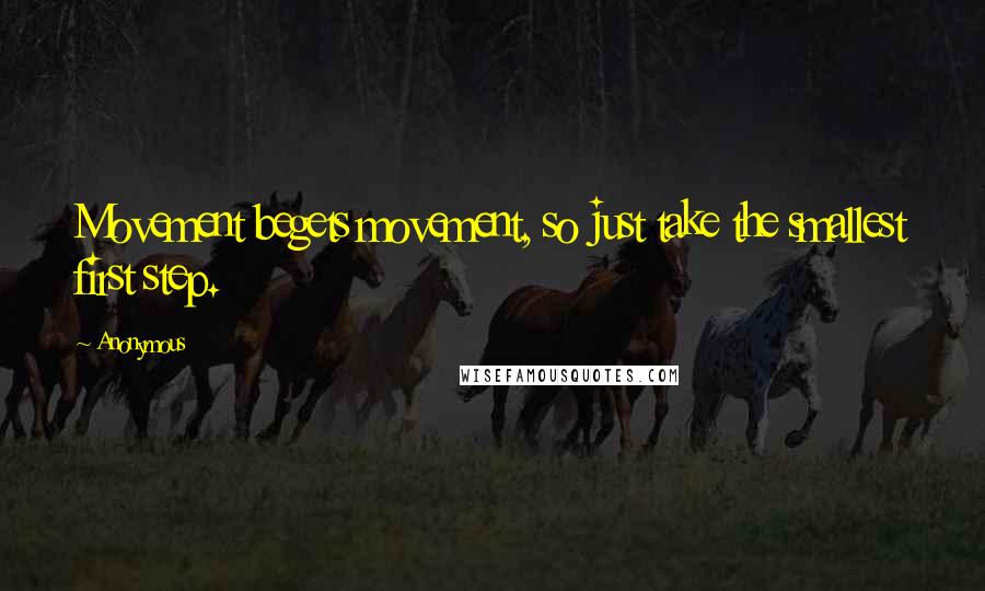 Anonymous Quotes: Movement begets movement, so just take the smallest first step.