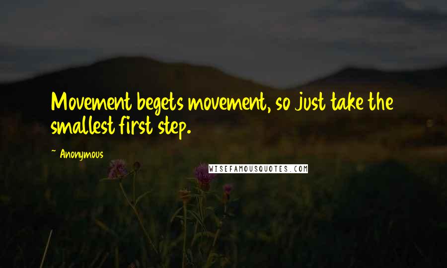 Anonymous Quotes: Movement begets movement, so just take the smallest first step.