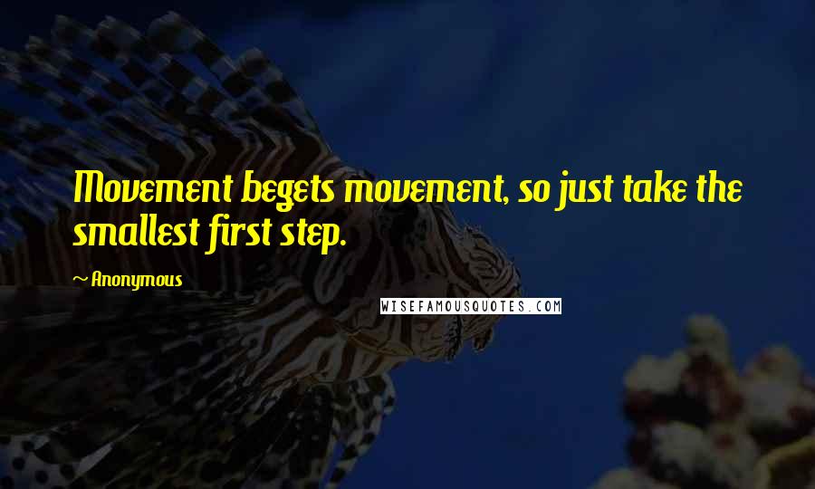 Anonymous Quotes: Movement begets movement, so just take the smallest first step.