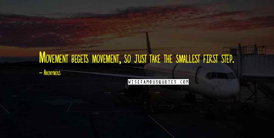 Anonymous Quotes: Movement begets movement, so just take the smallest first step.