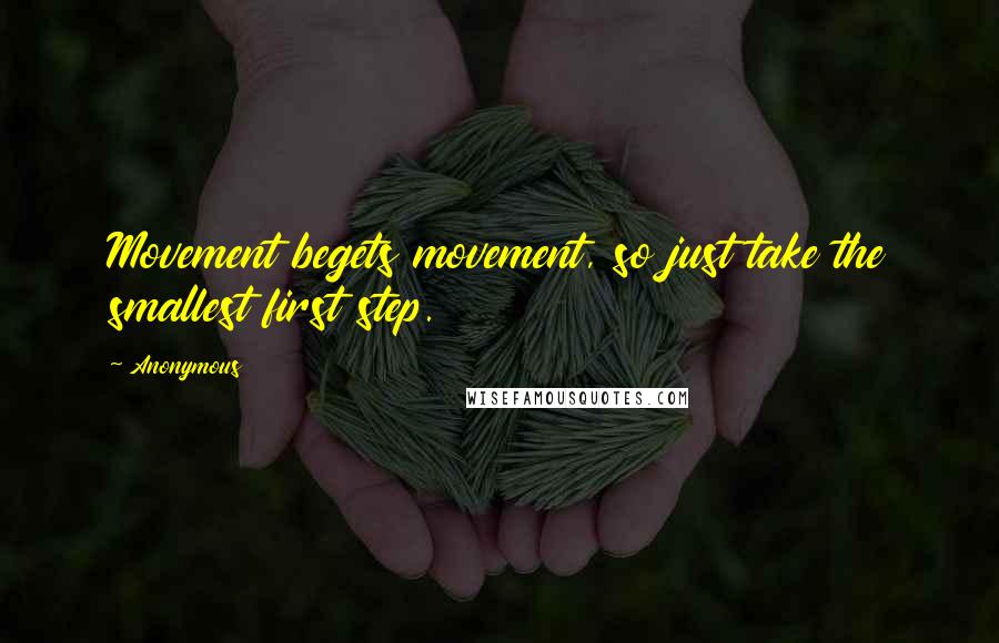 Anonymous Quotes: Movement begets movement, so just take the smallest first step.