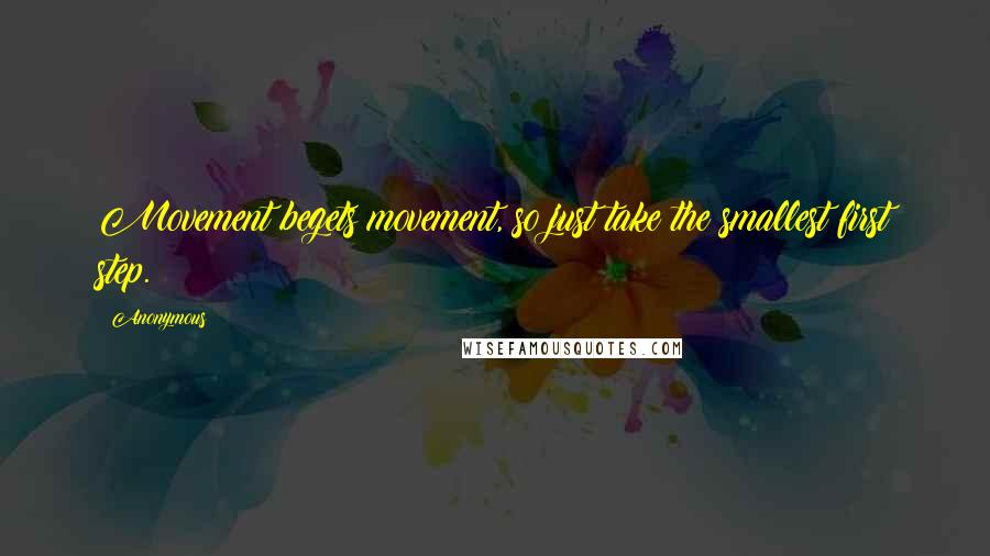 Anonymous Quotes: Movement begets movement, so just take the smallest first step.