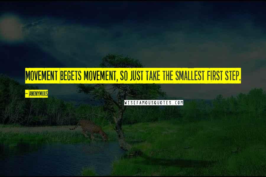 Anonymous Quotes: Movement begets movement, so just take the smallest first step.