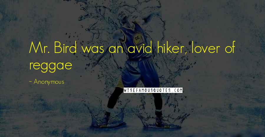 Anonymous Quotes: Mr. Bird was an avid hiker, lover of reggae
