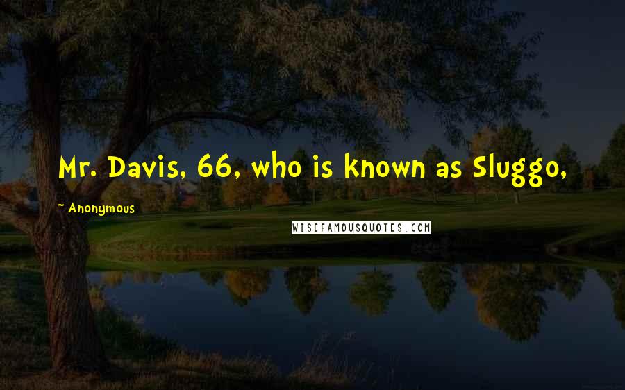 Anonymous Quotes: Mr. Davis, 66, who is known as Sluggo,