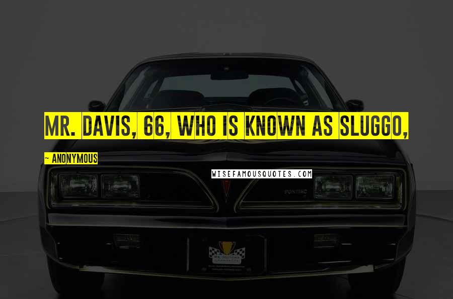 Anonymous Quotes: Mr. Davis, 66, who is known as Sluggo,